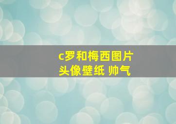 c罗和梅西图片头像壁纸 帅气